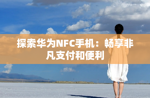 探索华为NFC手机：畅享非凡支付和便利